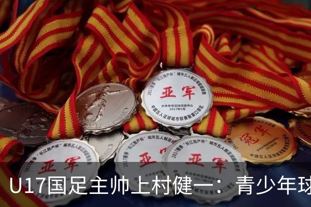 U17国足主帅上村健一：青少年球员培养需要五环并重